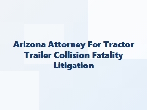 Truck Accident & Fatality Litigation in Arizona